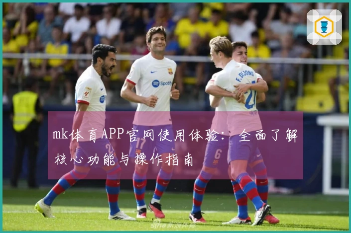 mk体育APP官网使用体验：全面了解核心功能与操作指南