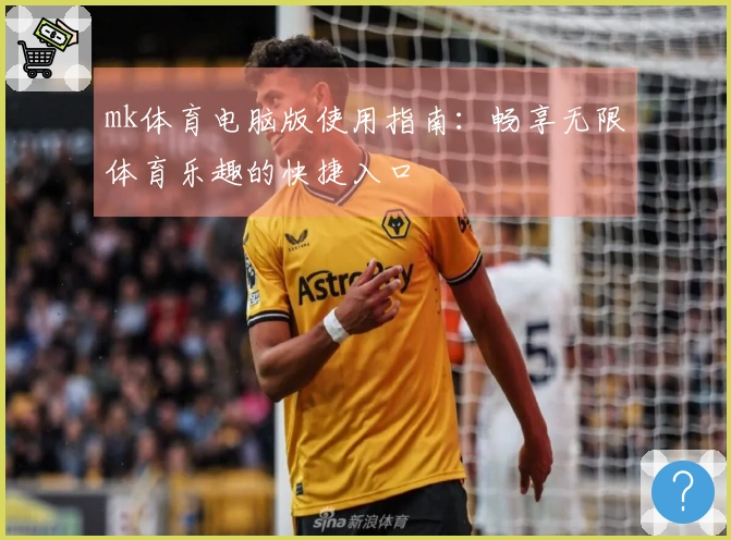 mk体育电脑版使用指南：畅享无限体育乐趣的快捷入口