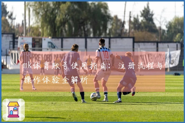 mk体育账号使用指南：注册流程与操作体验全解析