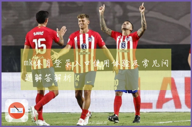 mk体育登录入口使用体验及常见问题解答解析