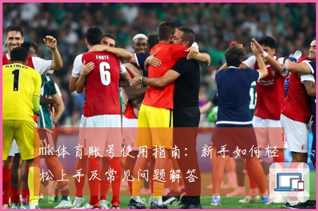 mk体育账号使用指南:新手如何轻松上手及常见问题解答