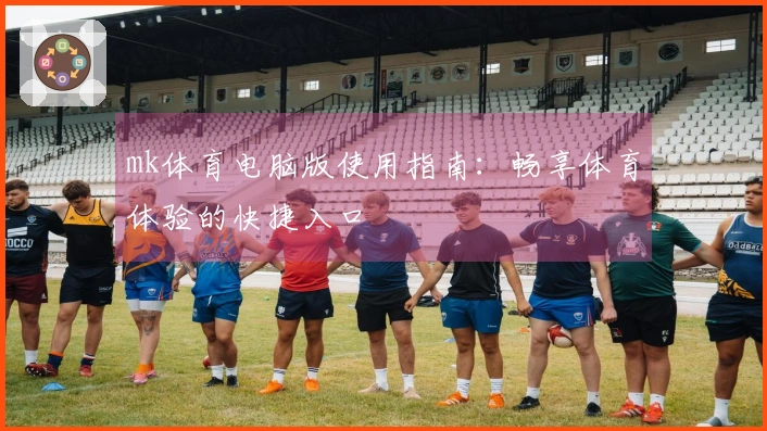 mk体育电脑版使用指南:畅享体育体验的快捷入口
