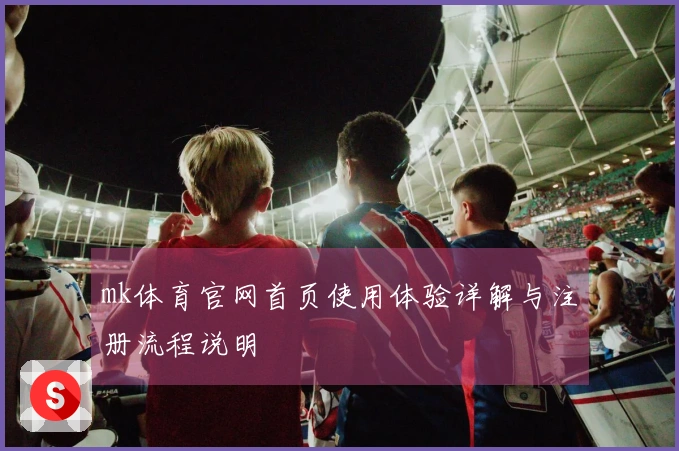 mk体育官网首页使用体验详解与注册流程说明