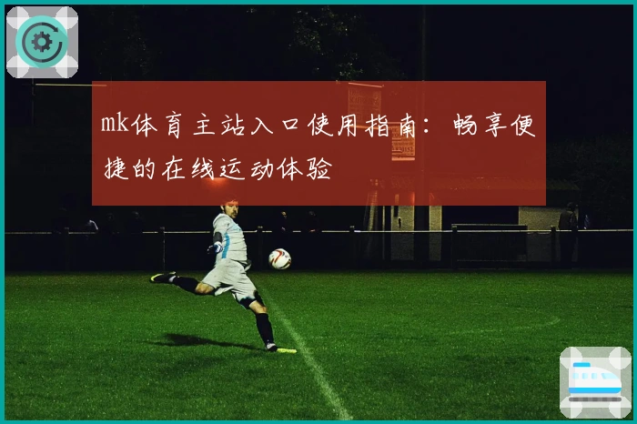 mk体育主站入口使用指南：畅享便捷的在线运动体验