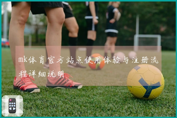 mk体育官方站点使用体验与注册流程详细说明