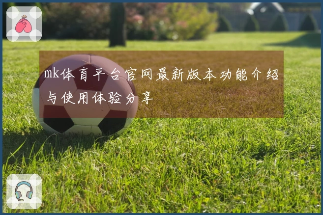 mk体育平台官网最新版本功能介绍与使用体验分享