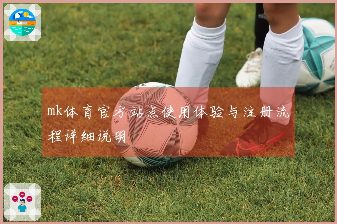 mk体育官方站点使用体验与注册流程详细说明
