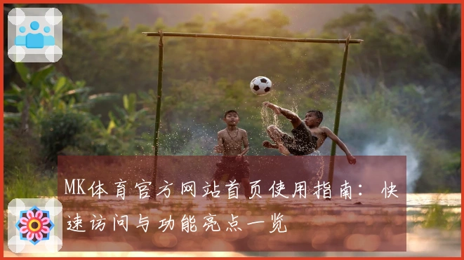 MK体育官方网站首页使用指南：快速访问与功能亮点一览