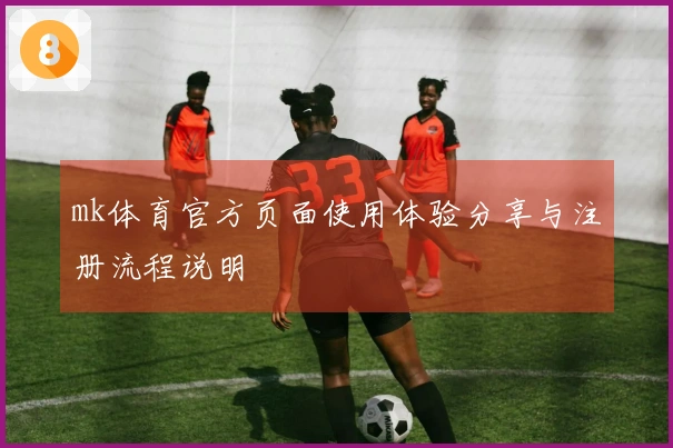 mk体育官方页面使用体验分享与注册流程说明